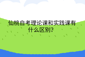 仙桃自考理論課和實踐課有什么區(qū)別？