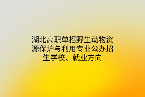 湖北高職單招野生動物資源保護與利用專業(yè)公辦招生學(xué)校、就業(yè)方向