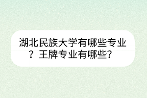 湖北民族大學(xué)有哪些專業(yè)？王牌專業(yè)有哪些？
