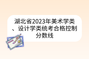 湖北省2023年美術(shù)學(xué)類、設(shè)計學(xué)類統(tǒng)考合格控制分?jǐn)?shù)線