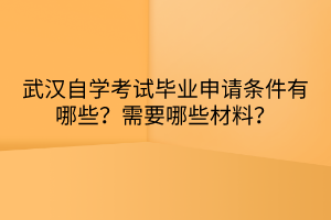 武漢自學(xué)考試畢業(yè)申請(qǐng)條件有哪些？需要哪些材料？