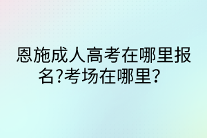 恩施成人高考在哪里報名?考場在哪里？