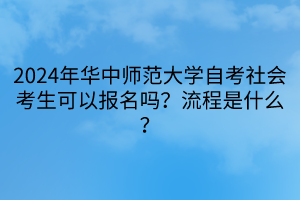 2024年華中師范大學(xué)自考社會(huì)考生可以報(bào)名嗎？流程是什么？