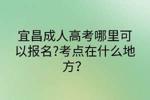 宜昌成人高考哪里可以報名?考點在什么地方？