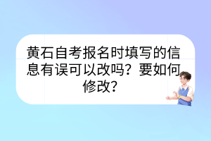 黃石自考報(bào)名時(shí)填寫的信息有誤可以改嗎？要如何修改？