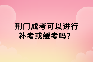荊門成考可以進行補考或緩考嗎？