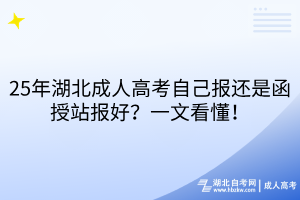 25年湖北成人高考自己報(bào)還是函授站報(bào)好？一文看懂！