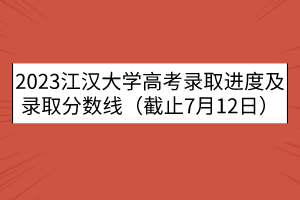 2023江漢大學(xué)高考錄取進(jìn)度及錄取分?jǐn)?shù)線（截止7月12日）