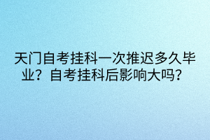 天門(mén)自考掛科一次推遲多久畢業(yè)？自考掛科后影響大嗎？