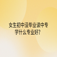 女生初中沒畢業(yè)讀中專學(xué)什么專業(yè)好？