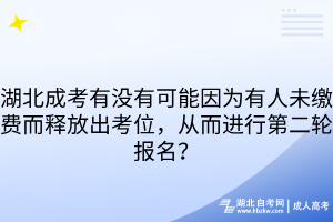 湖北成考有沒(méi)有可能因?yàn)橛腥宋蠢U費(fèi)而釋放出考位，從而進(jìn)行第二輪報(bào)名？