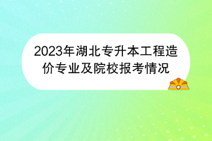 2023年湖北專升本工程造價專業(yè)及院校報考情況