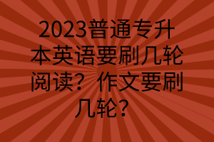 2023普通專(zhuān)升本英語(yǔ)要刷幾輪閱讀？作文要刷幾輪？