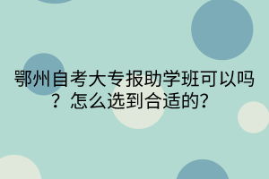鄂州自考大專報助學班可以嗎？怎么選到合適的？