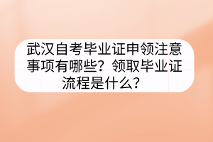 武漢自考畢業(yè)證申領(lǐng)注意事項有哪些？領(lǐng)取畢業(yè)證流程是什么？