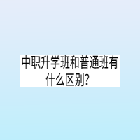 中職升學(xué)班和普通班有什么區(qū)別？