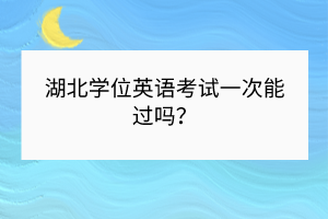 湖北學(xué)位英語考試一次能過嗎？