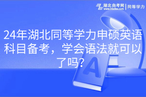 24年湖北同等學(xué)力申碩英語科目備考，學(xué)會語法就可以了嗎？