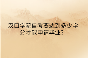 漢口學(xué)院自考要達(dá)到多少學(xué)分才能申請(qǐng)畢業(yè)？