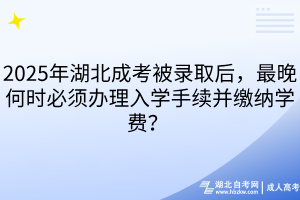 2025年湖北成考被錄取后，最晚何時必須辦理入學(xué)手續(xù)并繳納學(xué)費(fèi)？ 