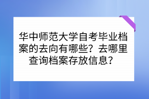 華中師范大學(xué)自考畢業(yè)檔案的去向有哪些？去哪里查詢檔案存放信息？