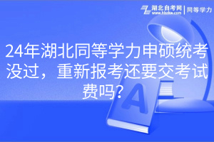 24年湖北同等學(xué)力申碩統(tǒng)考沒過，重新報(bào)考還要交考試費(fèi)嗎？