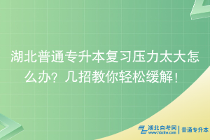 湖北普通專(zhuān)升本復(fù)習(xí)壓力太大怎么辦？幾招教你輕松緩解！