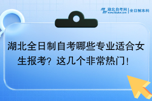湖北全日制自考哪些專業(yè)適合女生報(bào)考？這幾個(gè)非常熱門！