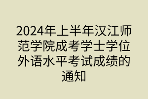 2024年上半年漢江師范學(xué)院成考學(xué)士學(xué)位外語水平考試成績的通知