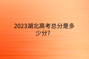 2023湖北高考總分是多少分？