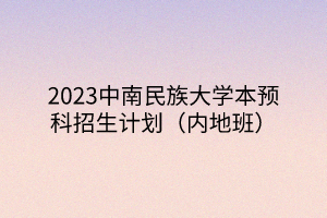 2023中南民族大學(xué)本預(yù)科招生計(jì)劃（內(nèi)地班）