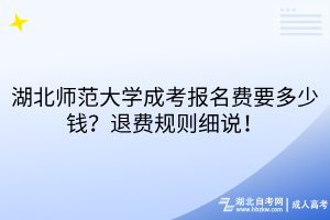 湖北師范大學成考報名費要多少錢？退費規(guī)則細說！