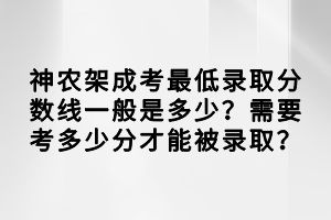 神農(nóng)架成考最低錄取分數(shù)線一般是多少？需要考多少分才能被錄取？