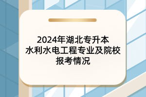 2024年湖北專升本水利水電工程專業(yè)及院校報(bào)考情況