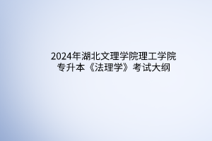 2024年湖北文理學院理工學院專升本《法理學》考試大綱