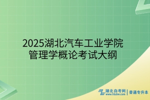 2025年湖北汽車工業(yè)學(xué)院普通專升本管理學(xué)概論考試大綱