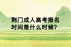 荊門成人高考報(bào)名時(shí)間是什么時(shí)候？
