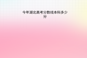 今年湖北高考分?jǐn)?shù)線本科多少分