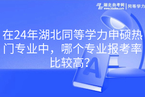 在24年湖北同等學(xué)力申碩熱門專業(yè)中，哪個(gè)專業(yè)報(bào)考率比較高？