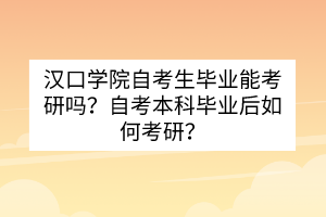 漢口學院自考生畢業(yè)能考研嗎？自考本科畢業(yè)后如何考研？