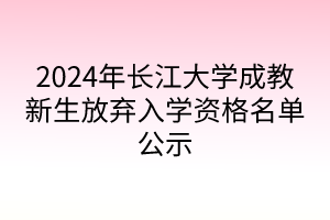 2024年長江大學(xué)成教新生放棄入學(xué)資格名單公示