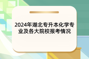 2024年湖北專升本化學專業(yè)及各大院校報考情況