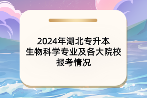 2024年湖北專升本生物科學專業(yè)及各大院校報考情況