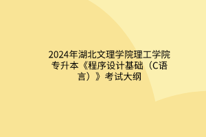 2024年湖北文理學院理工學院專升本《程序設計基礎（C語言）》考試大綱
