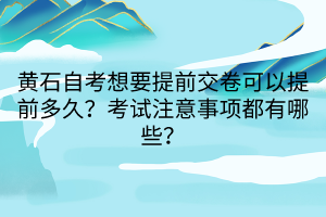 黃石自考想要提前交卷可以提前多久？考試注意事項(xiàng)都有哪些？