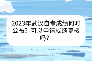 2023年武漢自考成績何時(shí)公布？可以申請成績復(fù)核嗎？