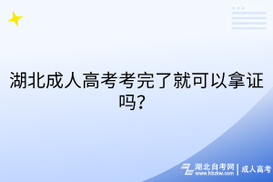 湖北成人高考考完了就可以拿證嗎？