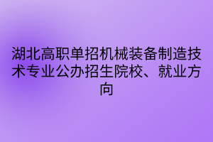 湖北高職單招機械裝備制造技術(shù)專業(yè)公辦招生院校、就業(yè)方向