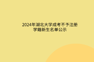 2024年湖北大學(xué)成考不予注冊(cè)學(xué)籍新生名單公示