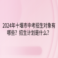 2024年十堰市中考招生對象有哪些？招生計劃是什么？